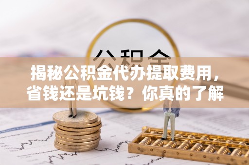 达川揭秘公积金代办提取费用，省钱还是坑钱？你真的了解吗？