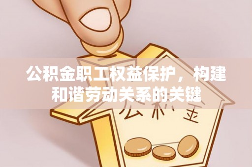 达川公积金职工权益保护，构建和谐劳动关系的关键