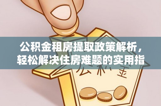 达川公积金租房提取政策解析，轻松解决住房难题的实用指南
