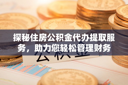 达川探秘住房公积金代办提取服务，助力您轻松管理财务