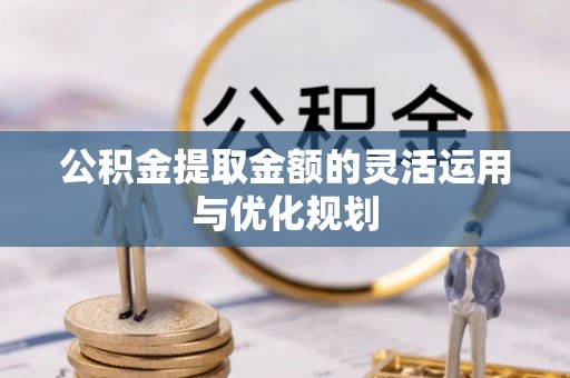 达川公积金提取金额的灵活运用与优化规划
