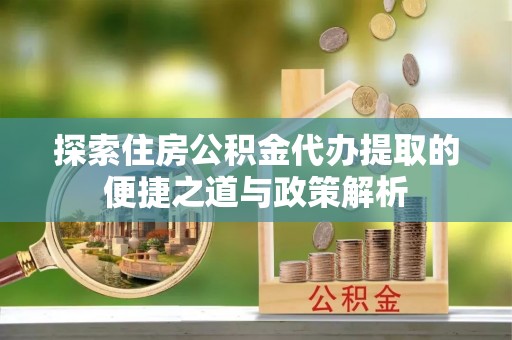 达川探索住房公积金代办提取的便捷之道与政策解析